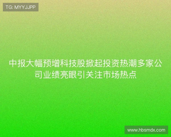 中报大幅预增科技股掀起投资热潮多家公司业绩亮眼引关注市场热点
